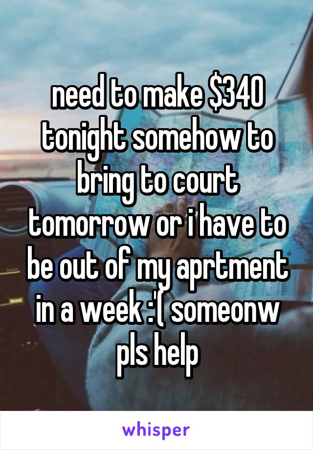 need to make $340 tonight somehow to bring to court tomorrow or i have to be out of my aprtment in a week :'( someonw pls help