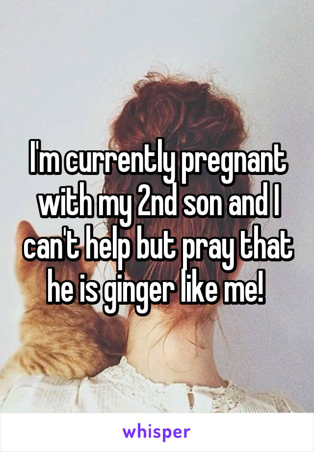 I'm currently pregnant with my 2nd son and I can't help but pray that he is ginger like me! 