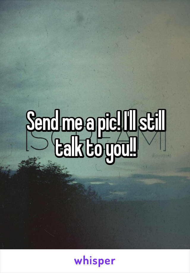 Send me a pic! I'll still talk to you!!