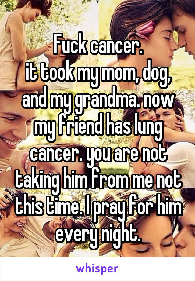 Fuck cancer.
it took my mom, dog, and my grandma. now my friend has lung cancer. you are not taking him from me not this time. I pray for him every night.