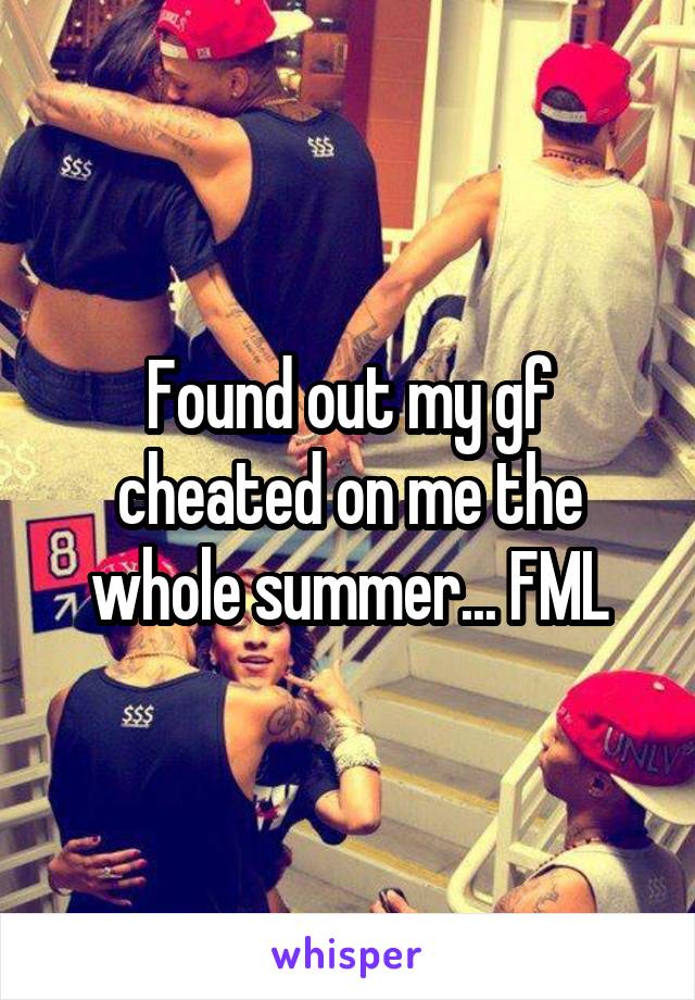 Found out my gf cheated on me the whole summer... FML