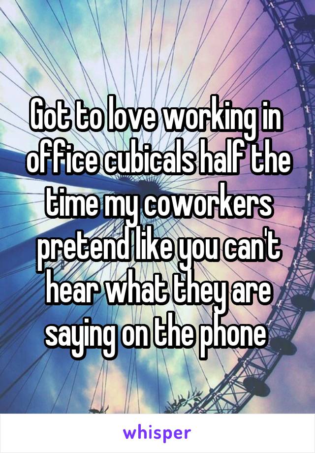 Got to love working in  office cubicals half the time my coworkers pretend like you can't hear what they are saying on the phone 