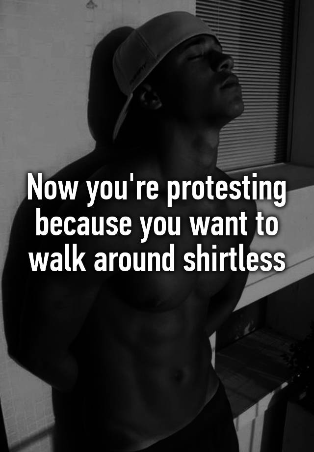 now-you-re-protesting-because-you-want-to-walk-around-shirtless