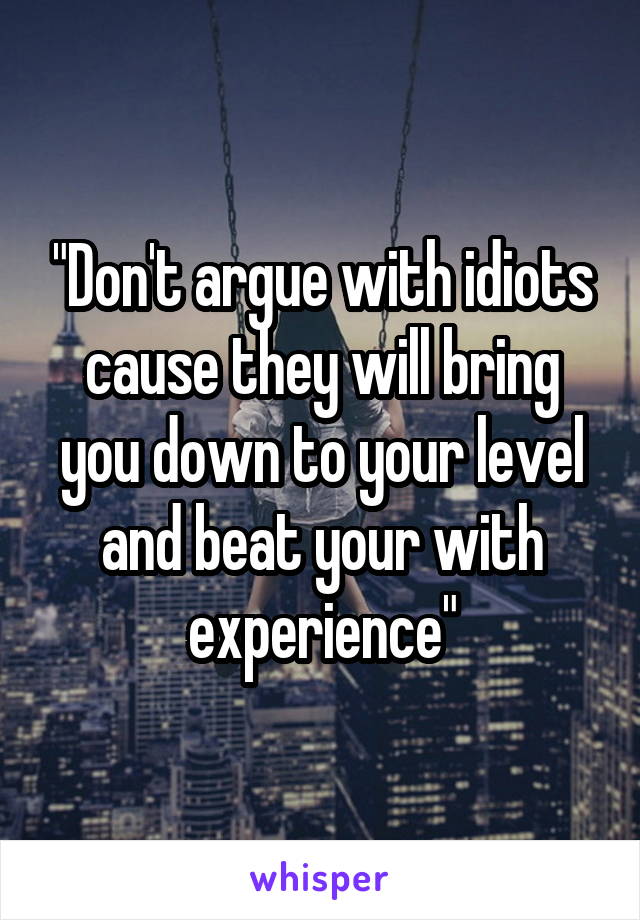 "Don't argue with idiots cause they will bring you down to your level and beat your with experience"