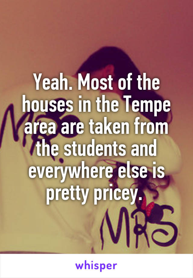 Yeah. Most of the houses in the Tempe area are taken from the students and everywhere else is pretty pricey. 