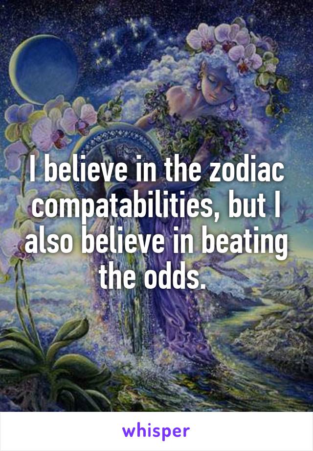 I believe in the zodiac compatabilities, but I also believe in beating the odds. 