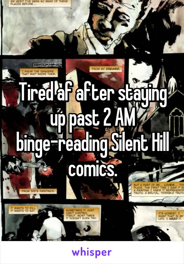 Tired af after staying up past 2 AM binge-reading Silent Hill comics.