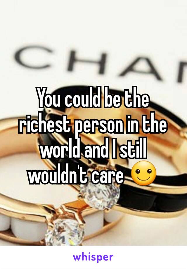 You could be the richest person in the world and I still wouldn't care ☺