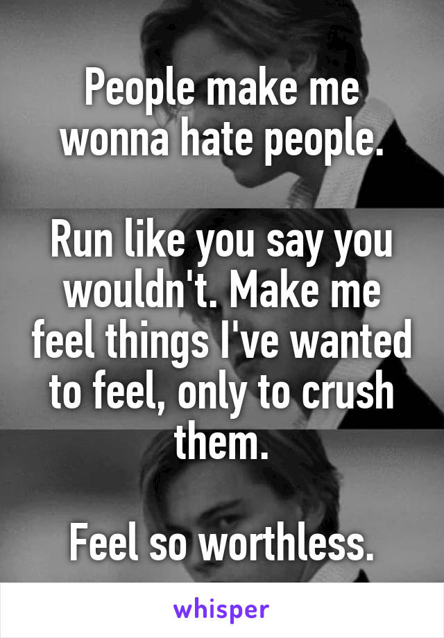 People make me wonna hate people.

Run like you say you wouldn't. Make me feel things I've wanted to feel, only to crush them.

Feel so worthless.