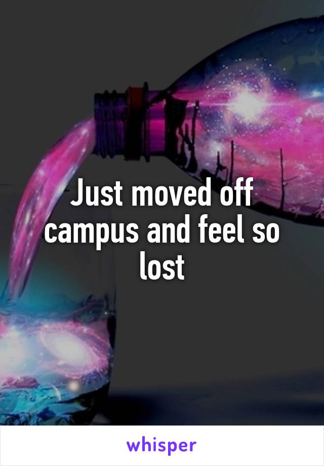 Just moved off campus and feel so lost