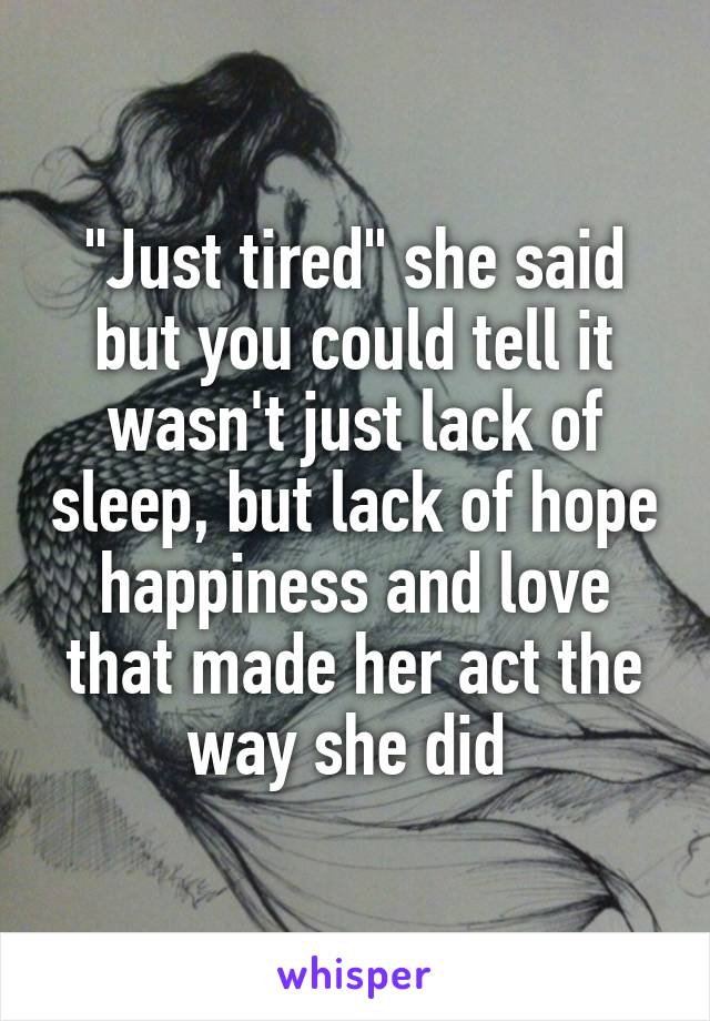 "Just tired" she said but you could tell it wasn't just lack of sleep, but lack of hope happiness and love that made her act the way she did 