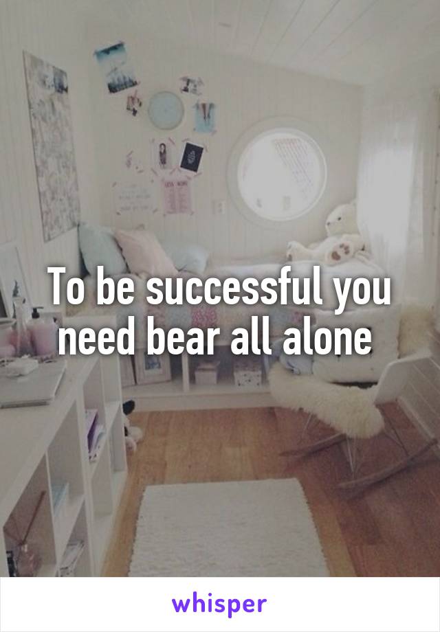 To be successful you need bear all alone 