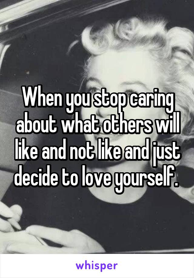 When you stop caring about what others will like and not like and just decide to love yourself. 