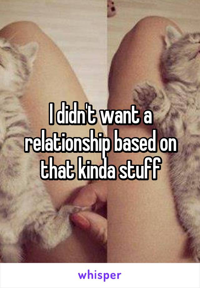 I didn't want a relationship based on that kinda stuff