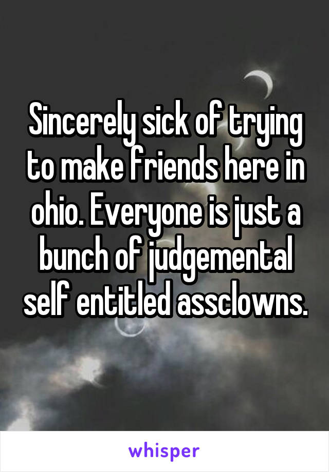 Sincerely sick of trying to make friends here in ohio. Everyone is just a bunch of judgemental self entitled assclowns. 