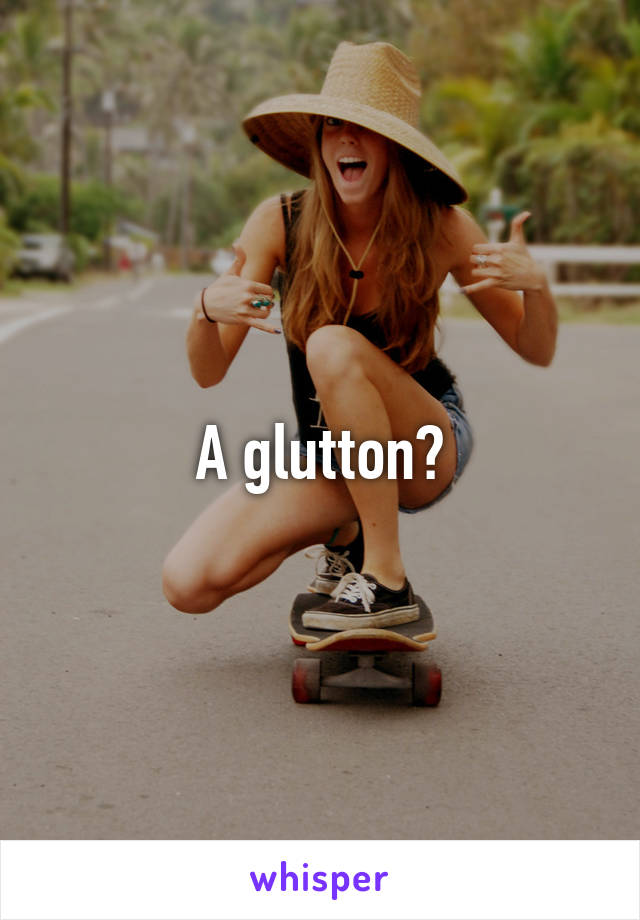 A glutton?