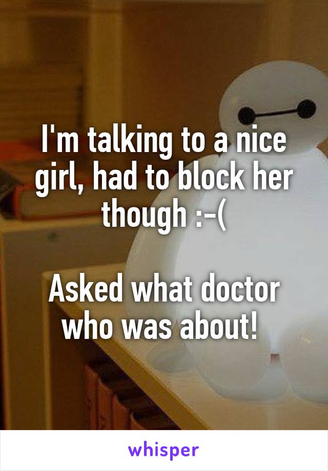 I'm talking to a nice girl, had to block her though :-(

Asked what doctor who was about! 