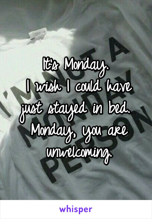 It's Monday. 
I wish I could have just stayed in bed. 
Monday, you are unwelcoming.