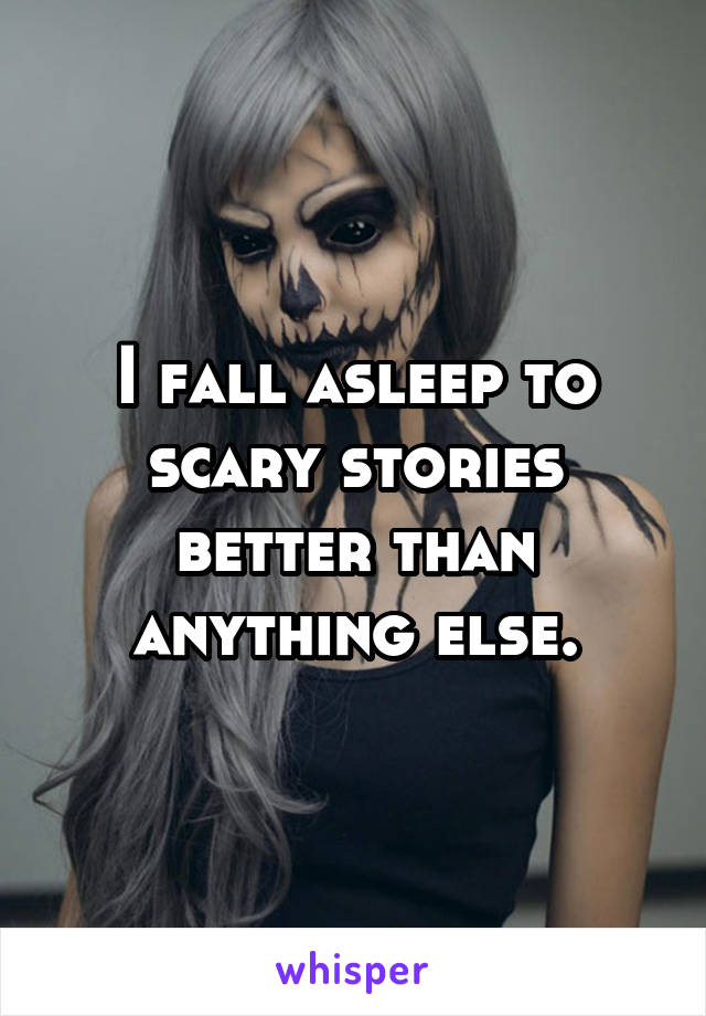 I fall asleep to scary stories better than anything else.