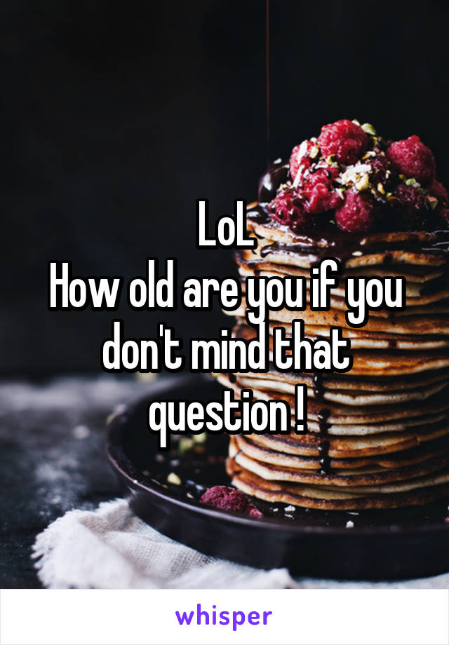 LoL
How old are you if you don't mind that question !