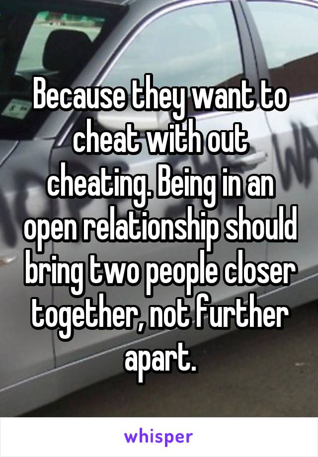 Because they want to cheat with out cheating. Being in an open relationship should bring two people closer together, not further apart.