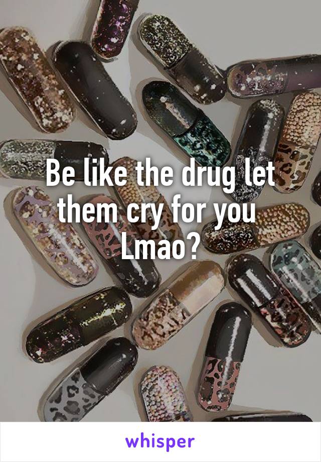 Be like the drug let them cry for you 
Lmao😹
