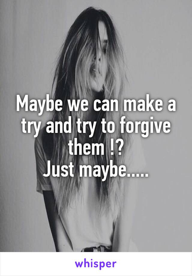 Maybe we can make a try and try to forgive them !?
Just maybe.....