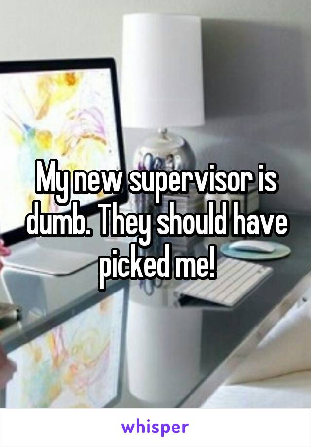 My new supervisor is dumb. They should have picked me!