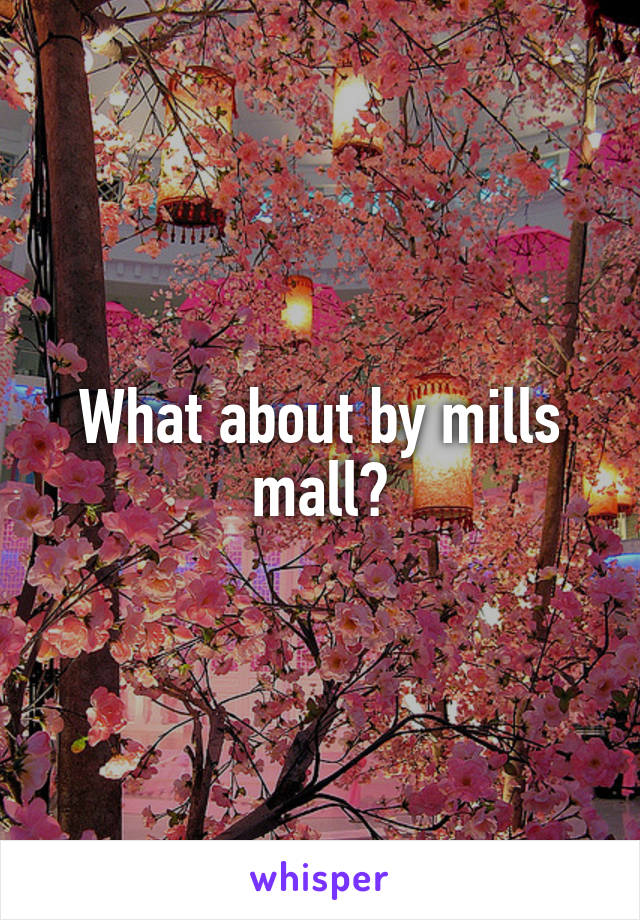 What about by mills mall?