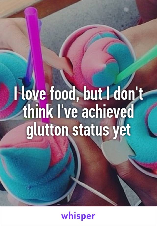 I love food, but I don't think I've achieved glutton status yet