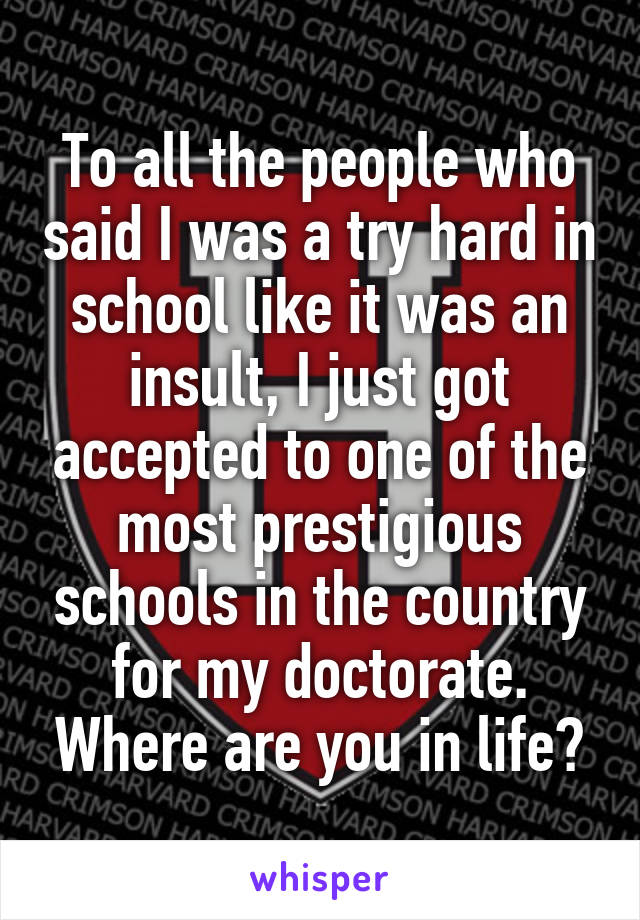 To all the people who said I was a try hard in school like it was an insult, I just got accepted to one of the most prestigious schools in the country for my doctorate. Where are you in life?