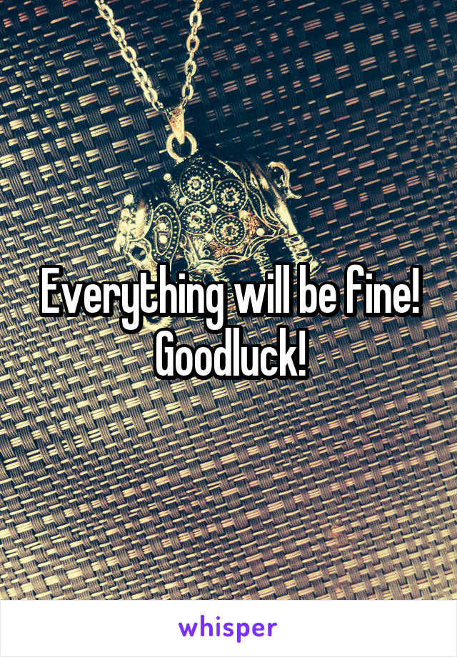 Everything will be fine! Goodluck!