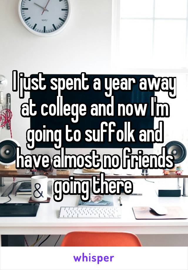 I just spent a year away at college and now I'm going to suffolk and have almost no friends going there 