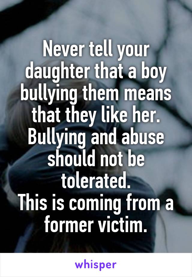 Never tell your daughter that a boy bullying them means that they like her.
Bullying and abuse should not be tolerated.
This is coming from a former victim.