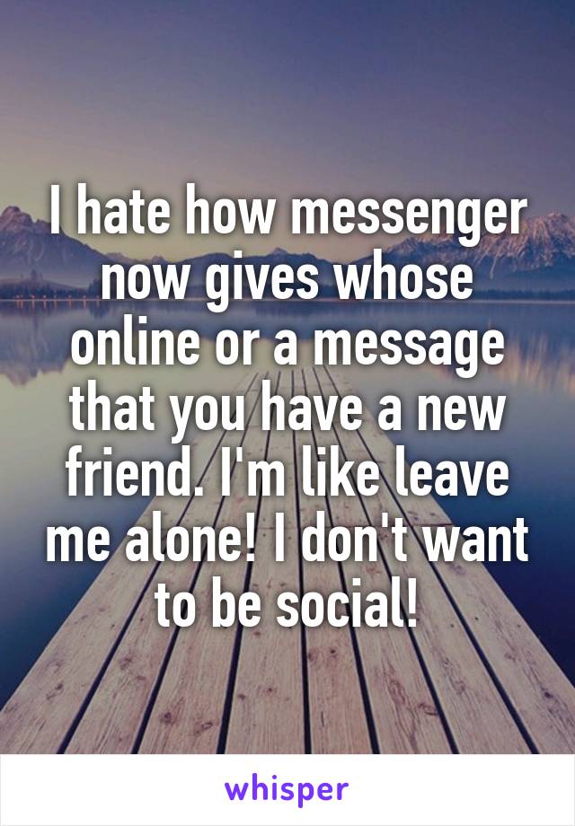 I hate how messenger now gives whose online or a message that you have a new friend. I'm like leave me alone! I don't want to be social!