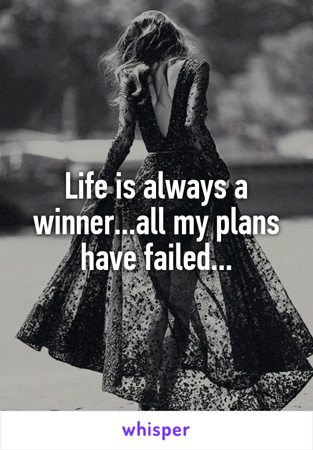 Life is always a winner...all my plans have failed...