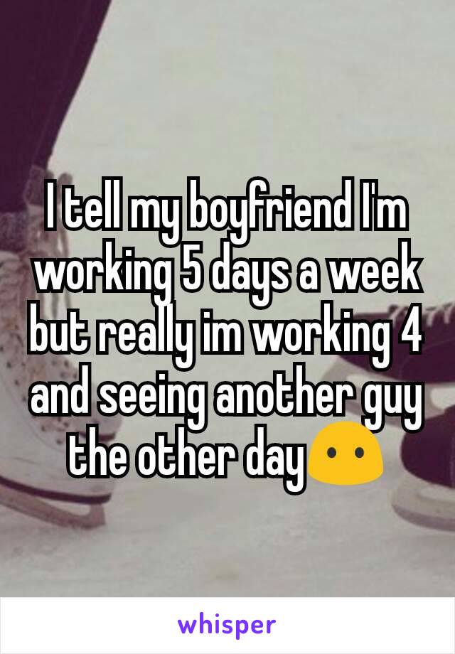 I tell my boyfriend I'm working 5 days a week but really im working 4 and seeing another guy the other day😶