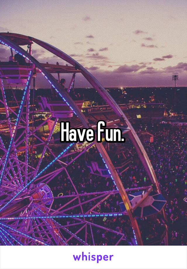 Have fun. 