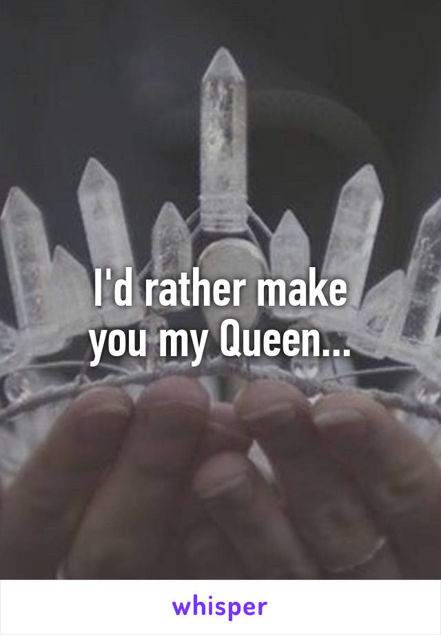 I'd rather make
you my Queen...