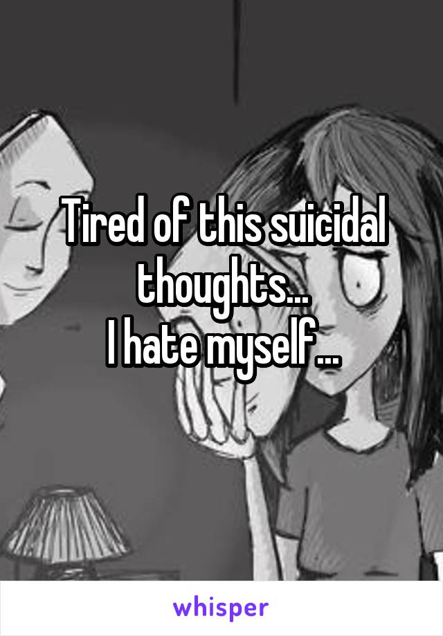 Tired of this suicidal thoughts...
I hate myself...
