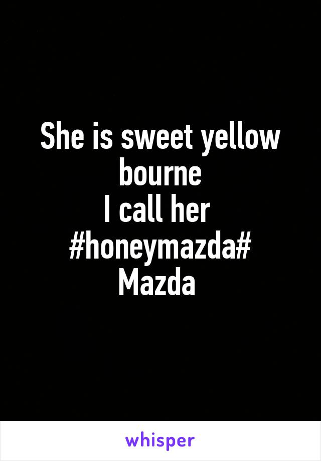 She is sweet yellow bourne
I call her 
#honeymazda#
Mazda 
