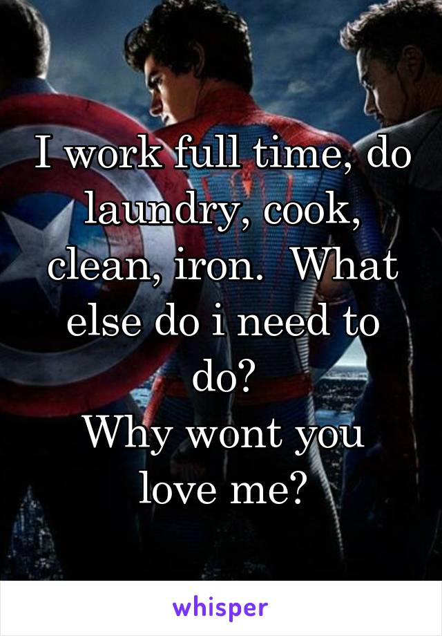 I work full time, do laundry, cook, clean, iron.  What else do i need to do?
Why wont you love me?