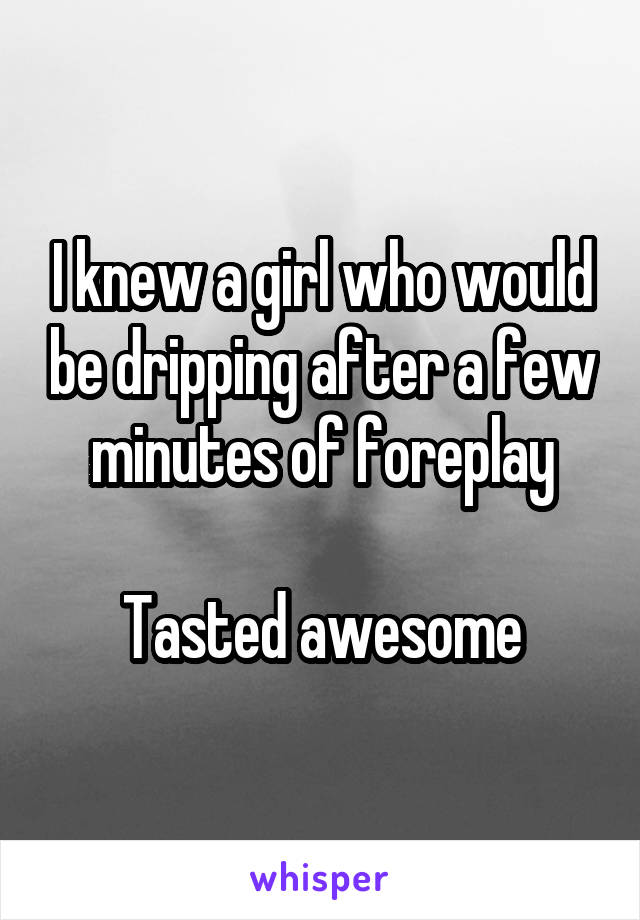 I knew a girl who would be dripping after a few minutes of foreplay

Tasted awesome