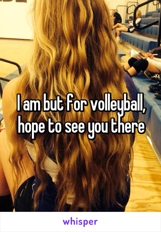 I am but for volleyball, hope to see you there