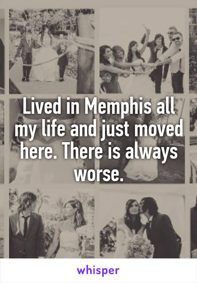 Lived in Memphis all my life and just moved here. There is always worse.