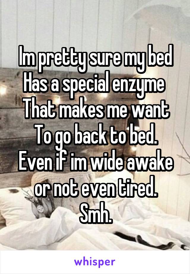 Im pretty sure my bed
Has a special enzyme 
That makes me want
To go back to bed.
Even if im wide awake or not even tired.
Smh.