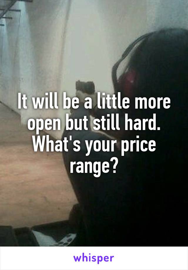 It will be a little more open but still hard. What's your price range?