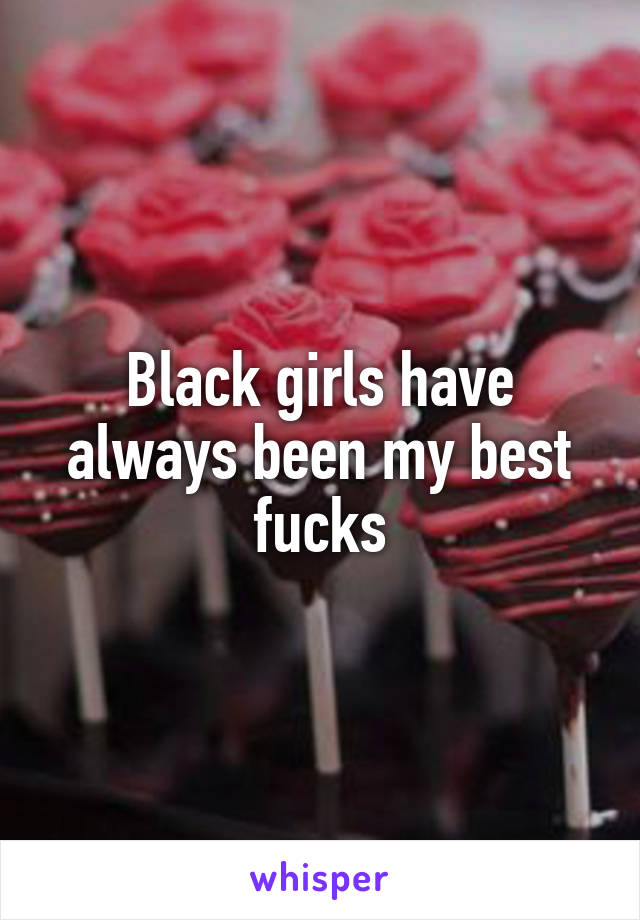 Black girls have always been my best fucks