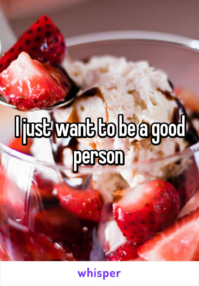 I just want to be a good person 