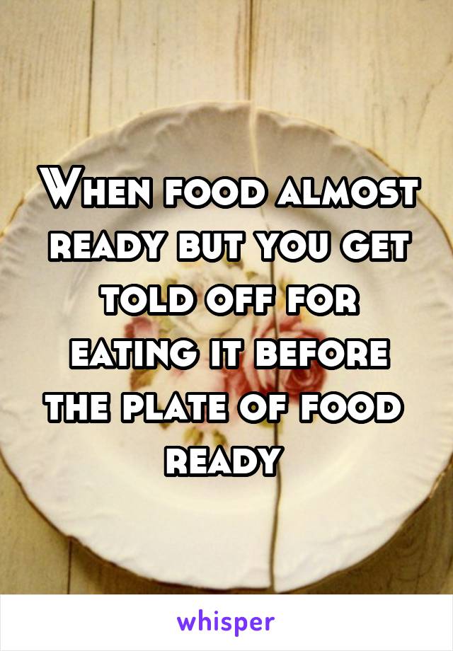 When food almost ready but you get told off for eating it before the plate of food  ready 